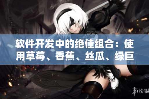 软件开发中的绝佳组合：使用草莓、香蕉、丝瓜、绿巨人与秋6提升效率