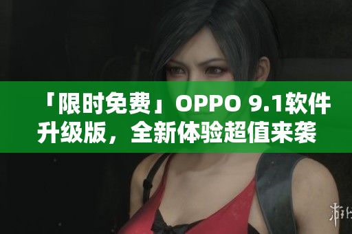「限时免费」OPPO 9.1软件升级版，全新体验超值来袭！