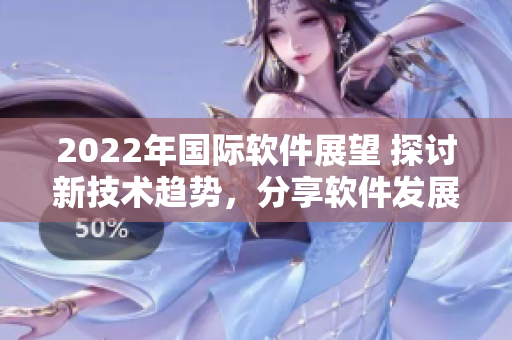 2022年国际软件展望 探讨新技术趋势，分享软件发展经验