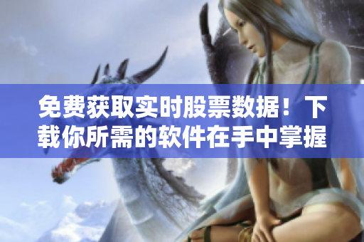 免费获取实时股票数据！下载你所需的软件在手中掌握市场动态！