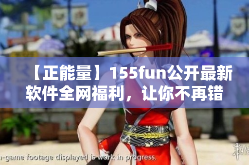 【正能量】155fun公开最新软件全网福利，让你不再错过任何热门软件！