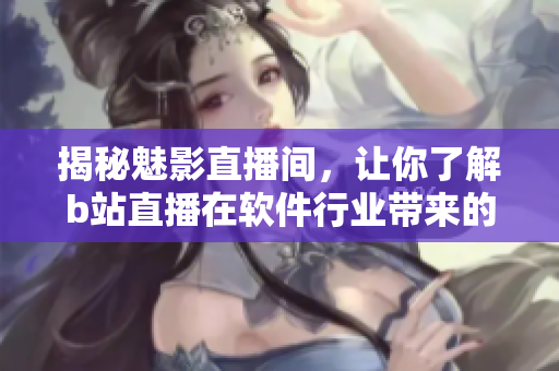 揭秘魅影直播间，让你了解b站直播在软件行业带来的诸多优点