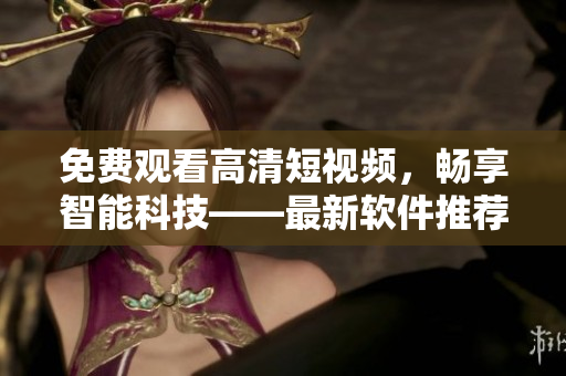 免费观看高清短视频，畅享智能科技——最新软件推荐