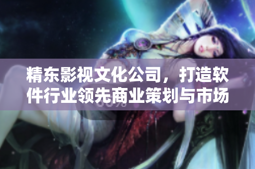 精东影视文化公司，打造软件行业领先商业策划与市场传播专家