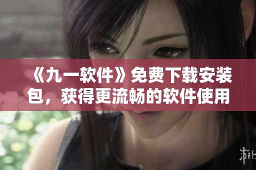 《九一软件》免费下载安装包，获得更流畅的软件使用体验！