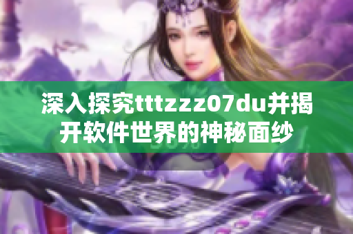 深入探究tttzzz07du并揭开软件世界的神秘面纱