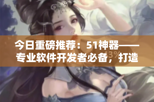 今日重磅推荐：51神器——专业软件开发者必备，打造高效开发利器！