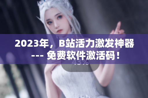 2023年，B站活力激发神器 --- 免费软件激活码！