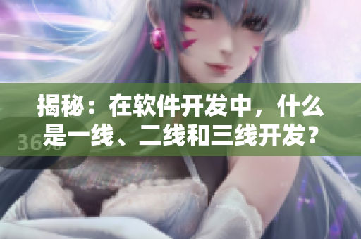 揭秘：在软件开发中，什么是一线、二线和三线开发？