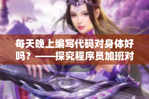 每天晚上编写代码对身体好吗？——探究程序员加班对健康的影响