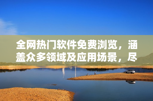 全网热门软件免费浏览，涵盖众多领域及应用场景，尽现全面高效！