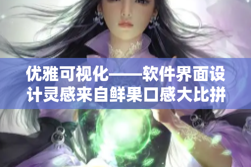 优雅可视化——软件界面设计灵感来自鲜果口感大比拼