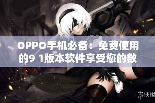 OPPO手机必备：免费使用的9 1版本软件享受您的数码生活