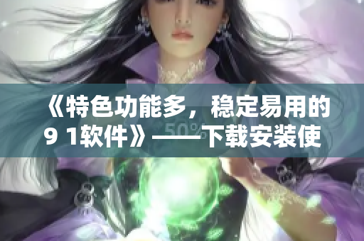 《特色功能多，稳定易用的9 1软件》——下载安装使用一键完成！