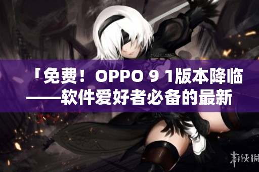 「免费！OPPO 9 1版本降临——软件爱好者必备的最新软件更新！」