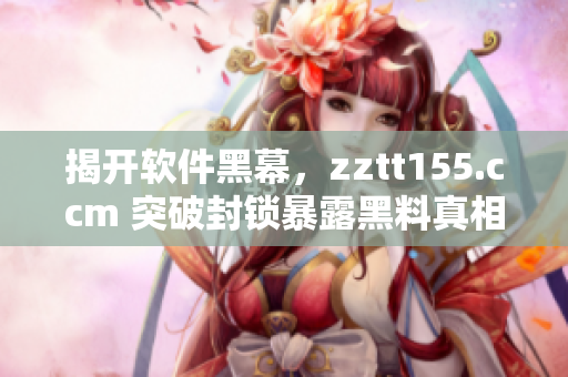 揭开软件黑幕，zztt155.ccm 突破封锁暴露黑料真相