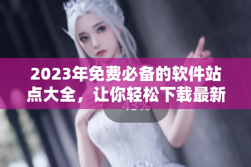 2023年免费必备的软件站点大全，让你轻松下载最新最优秀的软件！