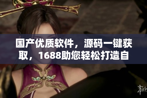 国产优质软件，源码一键获取，1688助您轻松打造自己的软件产品