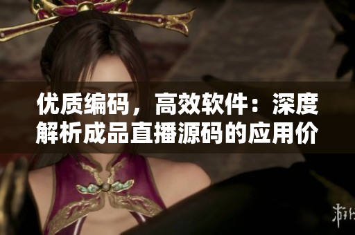 优质编码，高效软件：深度解析成品直播源码的应用价值