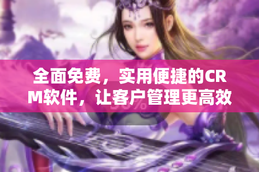 全面免费，实用便捷的CRM软件，让客户管理更高效！