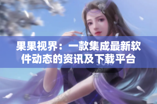 果果视界：一款集成最新软件动态的资讯及下载平台