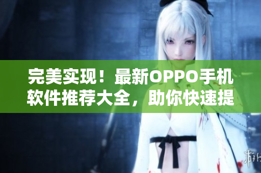 完美实现！最新OPPO手机软件推荐大全，助你快速提升手机使用体验！