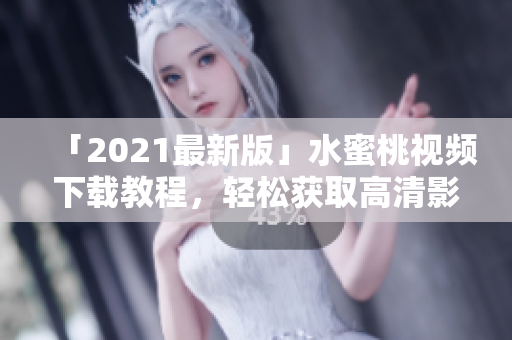 「2021最新版」水蜜桃视频下载教程，轻松获取高清影片！