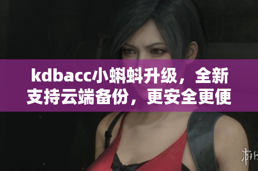 kdbacc小蝌蚪升级，全新支持云端备份，更安全更便捷