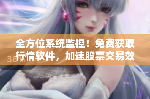 全方位系统监控！免费获取行情软件，加速股票交易效率