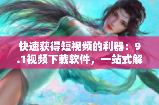 快速获得短视频的利器：9.1视频下载软件，一站式解决观看需求