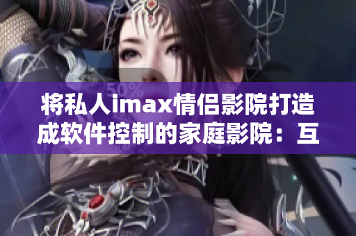 将私人imax情侣影院打造成软件控制的家庭影院：互联网与科技相融合
