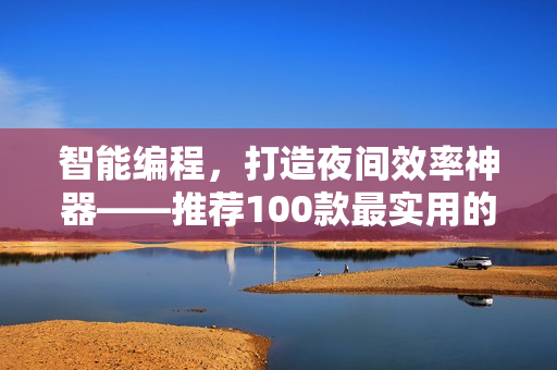 智能编程，打造夜间效率神器——推荐100款最实用的软件工具