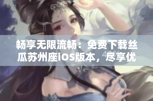 畅享无限流畅：免费下载丝瓜苏州座iOS版本，尽享优质软件体验