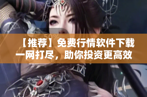 【推荐】免费行情软件下载一网打尽，助你投资更高效！——软件大全TOP100