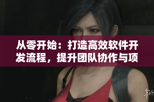 从零开始：打造高效软件开发流程，提升团队协作与项目管理