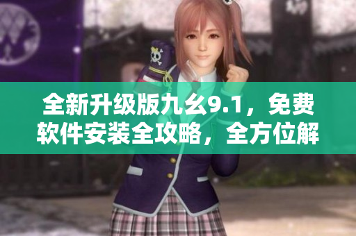 全新升级版九幺9.1，免费软件安装全攻略，全方位解析，轻松上手！