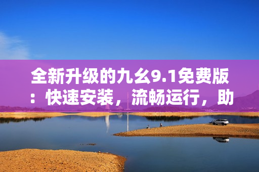 全新升级的九幺9.1免费版：快速安装，流畅运行，助力你的软件之旅！