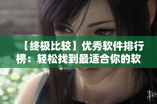 【终极比较】优秀软件排行榜：轻松找到最适合你的软件！
