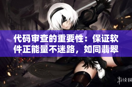 代码审查的重要性：保证软件正能量不迷路，如同翡翠手镯闪耀光芒