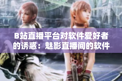 B站直播平台对软件爱好者的诱惑：魅影直播间的软件分享与技术交流