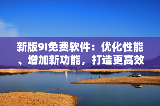 新版9I免费软件：优化性能、增加新功能，打造更高效编程体验！