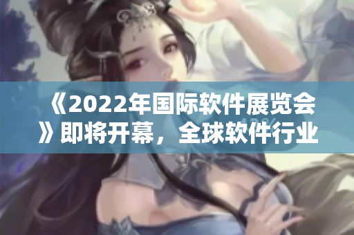 《2022年国际软件展览会》即将开幕,全球软件行业交流盛典火热预热! 《2022年国际软件展览会》即将开幕,全球软件行业交流盛典火热预热!