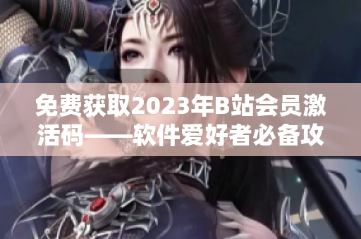 免费获取2023年B站会员激活码——软件爱好者必备攻略！