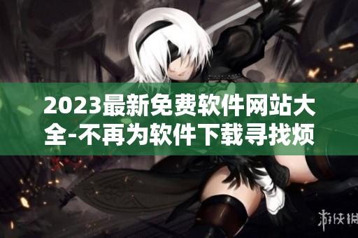 2023最新免费软件网站大全-不再为软件下载寻找烦恼