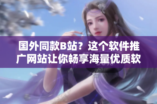 国外同款B站？这个软件推广网站让你畅享海量优质软件及相关资讯！