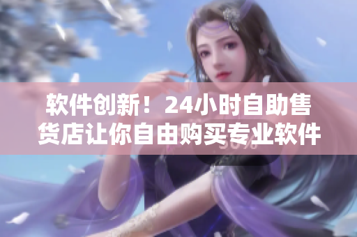 软件创新！24小时自助售货店让你自由购买专业软件
