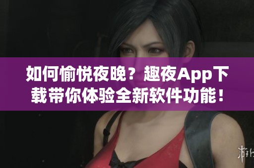 如何愉悦夜晚？趣夜App下载带你体验全新软件功能！