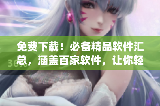 免费下载！必备精品软件汇总，涵盖百家软件，让你轻松get前沿IT技术