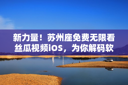 新力量！苏州座免费无限看丝瓜视频iOS，为你解码软件界的新趋势！