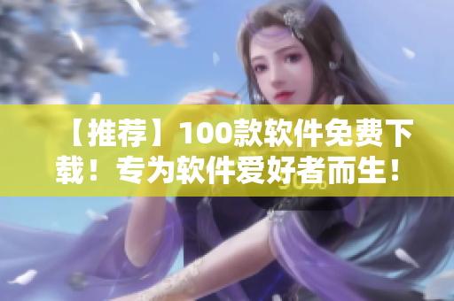 【推荐】100款软件免费下载！专为软件爱好者而生！